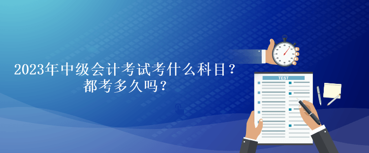 2023年中級會計考試考什么科目？都考多久嗎？