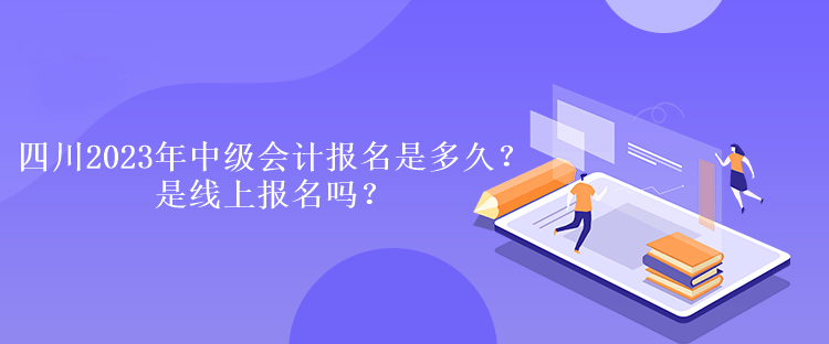 四川2023年中級會計(jì)報名是多久？是線上報名嗎？