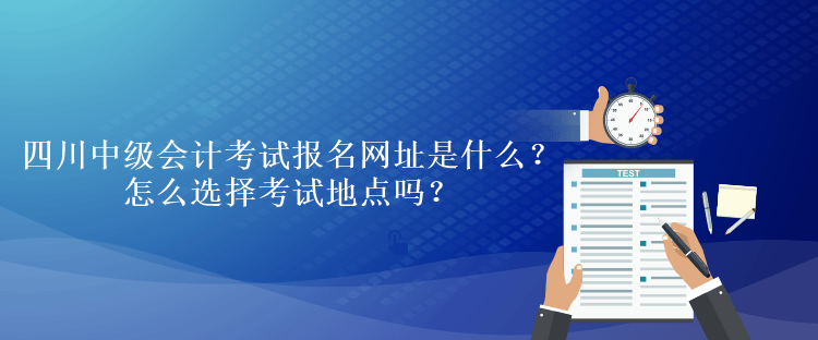 四川中級會計考試報名網(wǎng)址是什么？怎么選擇考試地點嗎？