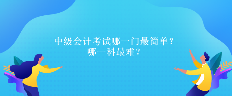 中級會計考試哪一門最簡單？哪一科最難？