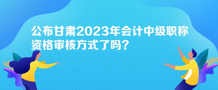 公布甘肅2023年會(huì)計(jì)中級(jí)職稱資格審核方式了嗎？