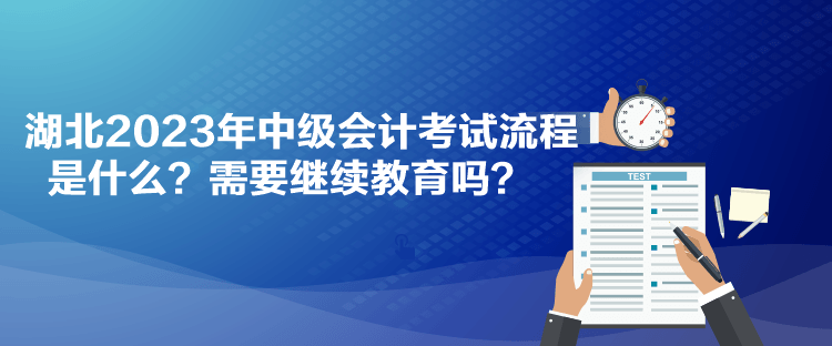 湖北2023年中級會(huì)計(jì)考試流程是什么？需要繼續(xù)教育嗎？