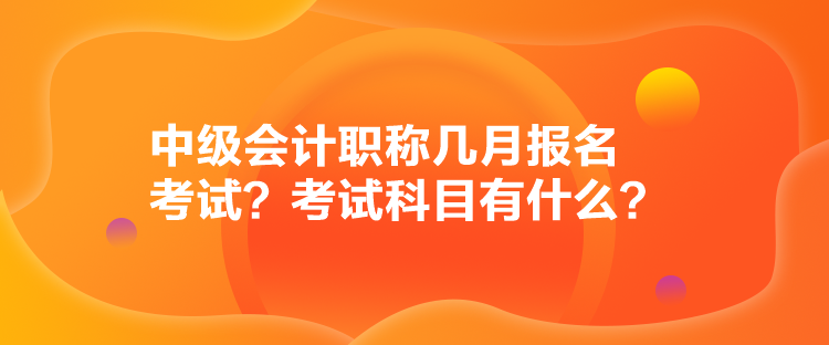 中級會計職稱幾月報名考試？考試科目有什么？