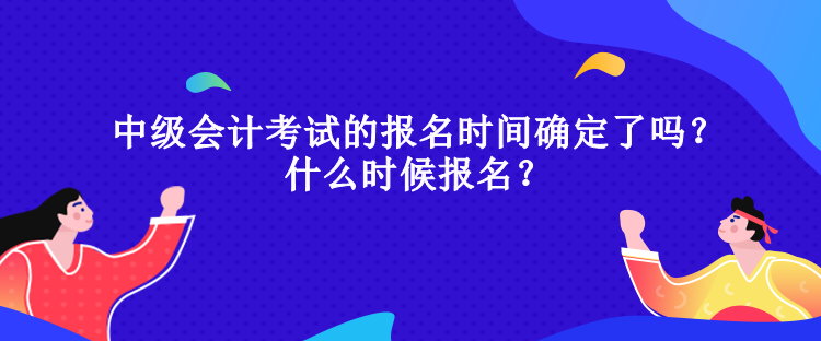 中級會計考試的報名時間確定了嗎？什么時候報名？