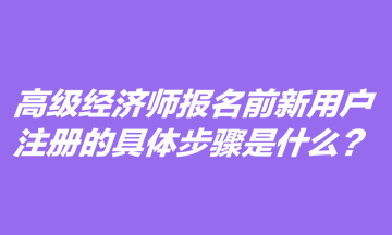 高級經(jīng)濟(jì)師報名前新用戶注冊的具體步驟是什么？