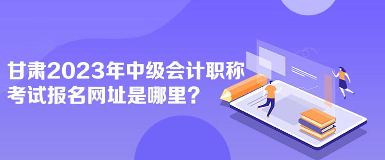 甘肅2023年中級會計職稱考試報名網(wǎng)址是哪里？