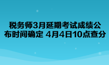 稅務(wù)師3月延期考試成績公布時(shí)間確定了！4月4日10點(diǎn)查分！