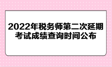 2022年稅務(wù)師第二次延期考試成績(jī)查詢時(shí)間公布