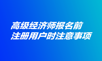 高級經(jīng)濟(jì)師報(bào)名前注冊用戶時(shí)注意事項(xiàng)