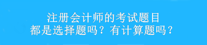 注冊會計(jì)師的考試題目都是選擇題嗎？有計(jì)算題嗎？