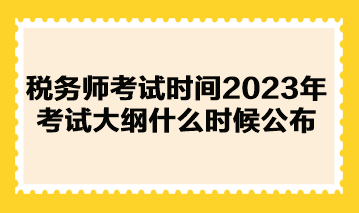 稅務(wù)師考試時(shí)間2023年考試大綱什么時(shí)候公布？