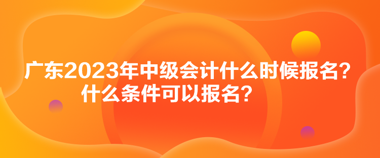 廣東2023年中級(jí)會(huì)計(jì)什么時(shí)候報(bào)名？什么條件可以報(bào)名？