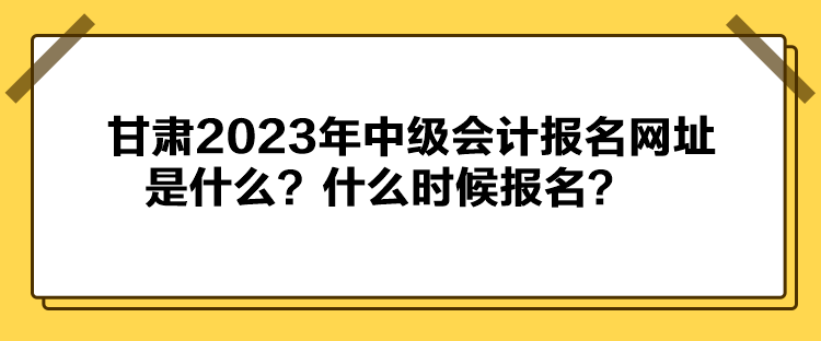 甘肅2023年中級(jí)會(huì)計(jì)報(bào)名網(wǎng)址是什么？什么時(shí)候報(bào)名？