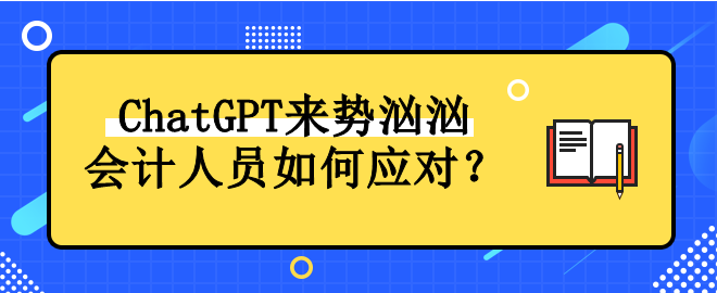 ChatGPT來勢洶洶 會計人員如何應(yīng)對！