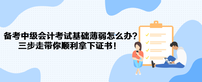 備考中級(jí)會(huì)計(jì)考試基礎(chǔ)薄弱怎么辦？三步走帶你順利拿下證書！