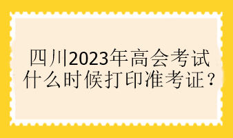 四川2023年高會考試什么時候打印準(zhǔn)考證？