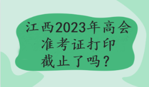 江西2023年高會(huì)準(zhǔn)考證打印截止了嗎？