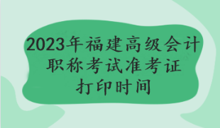 2023福建高級(jí)會(huì)計(jì)職稱考試準(zhǔn)考證打印時(shí)間