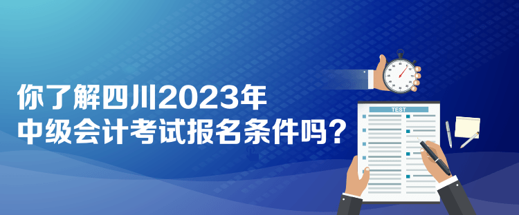 你了解四川2023年中級(jí)會(huì)計(jì)考試報(bào)名條件嗎？