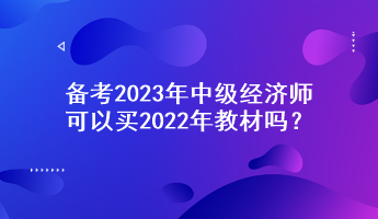 備考2023年中級(jí)經(jīng)濟(jì)師，可以買2022年教材嗎？