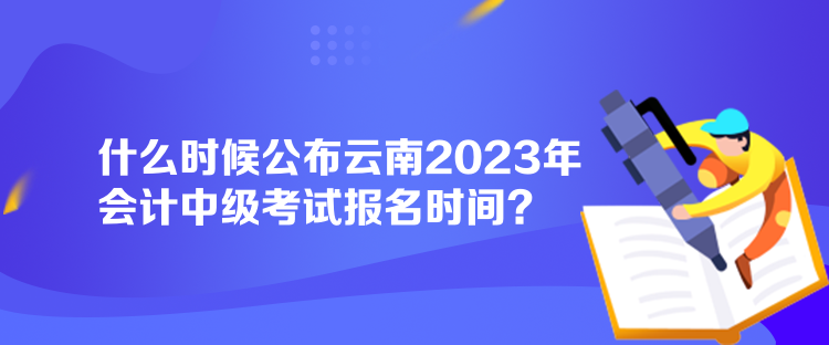 什么時(shí)候公布云南2023年會(huì)計(jì)中級(jí)考試報(bào)名時(shí)間？