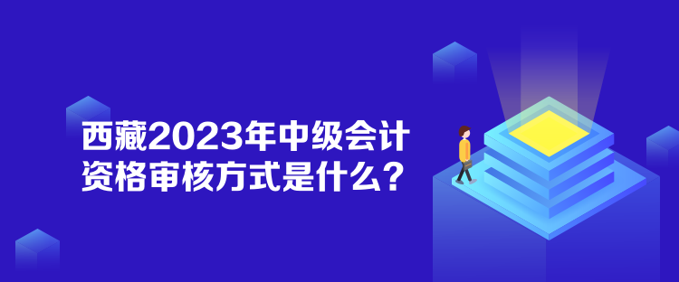 西藏2023年中級會計資格審核方式是什么？