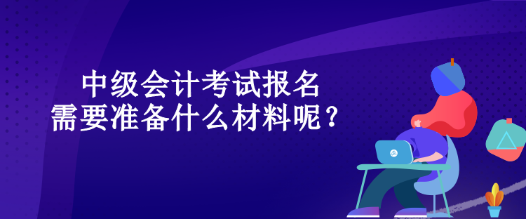 中級會計考試報名需要準(zhǔn)備什么材料呢？