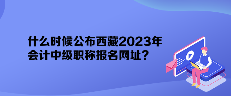 什么時候公布西藏2023年會計中級職稱報名網(wǎng)址？