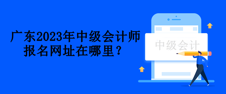 廣東2023年中級(jí)會(huì)計(jì)師報(bào)名網(wǎng)址在哪里？