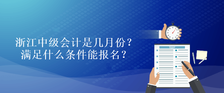 浙江中級會計是幾月份？滿足什么條件能報名？