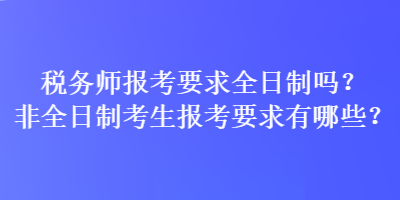 稅務師報考要求全日制嗎？非全日制考生報考要求有哪些？