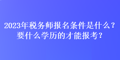 2023年稅務(wù)師報(bào)名條件是什么？要什么學(xué)歷的才能報(bào)考？