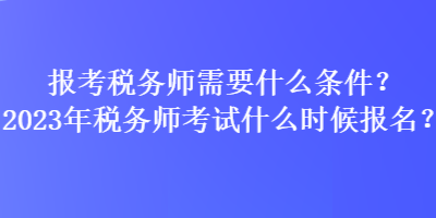 報(bào)考稅務(wù)師需要什么條件？2023年稅務(wù)師考試什么時(shí)候報(bào)名？