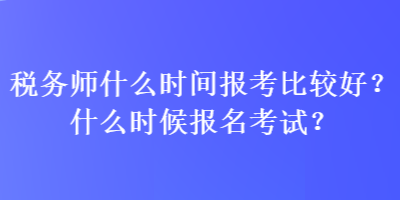 稅務(wù)師什么時(shí)間報(bào)考比較好？什么時(shí)候報(bào)名考試？