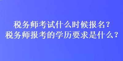 稅務(wù)師考試什么時(shí)候報(bào)名？稅務(wù)師報(bào)考的學(xué)歷要求是什么？