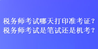 稅務(wù)師考試哪天打印準(zhǔn)考證？稅務(wù)師考試是筆試還是機考？