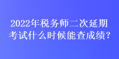 2022年稅務(wù)師二次延期考試什么時(shí)候能查成績？