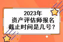 2023年資產(chǎn)評估師報(bào)名截止時間是幾號？