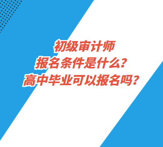 初級審計師報名條件是什么？高中畢業(yè)可以報名嗎？