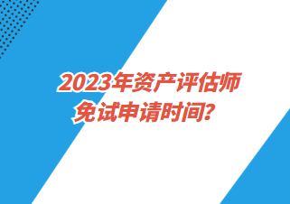 2023年資產評估師免試申請時間？