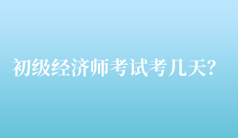 初級經濟師考試考幾天？