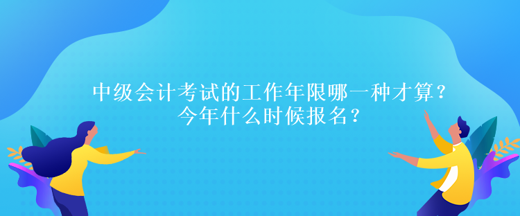 中級會計考試的工作年限哪一種才算？今年什么時候報名？