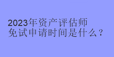 2023年資產(chǎn)評(píng)估師免試申請(qǐng)時(shí)間是什么？