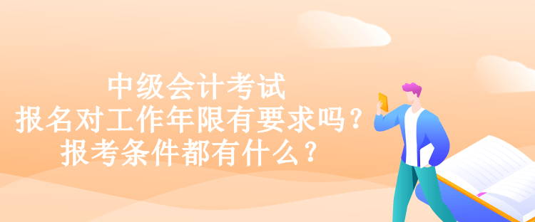 中級會計考試報名對工作年限有要求嗎？報考條件都有什么？