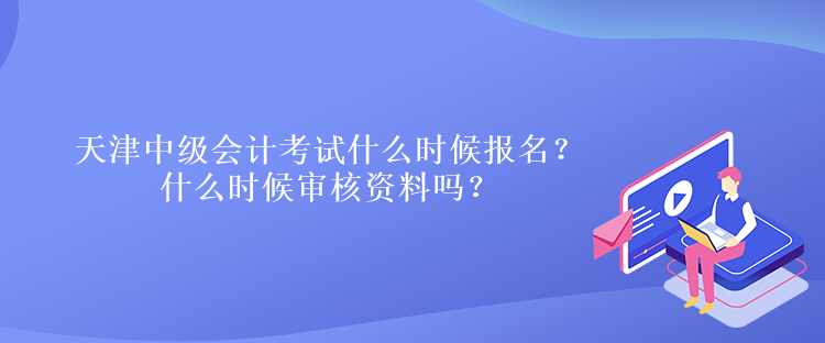 天津中級(jí)會(huì)計(jì)考試什么時(shí)候報(bào)名？什么時(shí)候?qū)徍速Y料嗎？