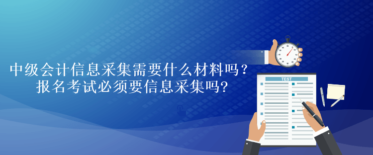 中級會計信息采集需要什么材料嗎？報名考試必須要信息采集嗎