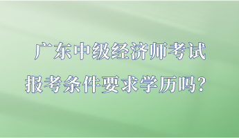 廣東中級經(jīng)濟師考試報考條件要求學歷嗎？