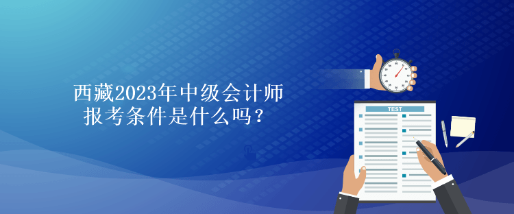 西藏2023年中級會(huì)計(jì)師報(bào)考條件是什么嗎？