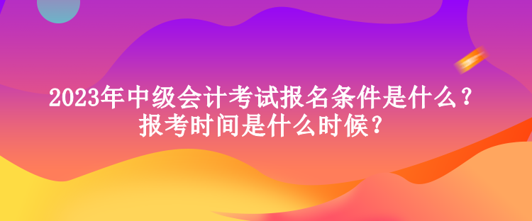 2023年中級(jí)會(huì)計(jì)考試報(bào)名條件是什么？報(bào)考時(shí)間是什么時(shí)候？