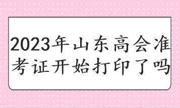 2023年山東高會(huì)準(zhǔn)考證開始打印了嗎